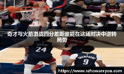 奇才与火箭激战四分差距谁能在这场对决中逆转局势